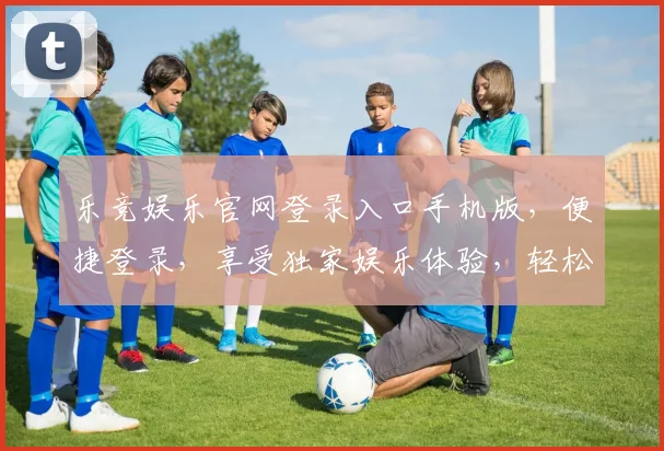 乐竞娱乐官网登录入口手机版，便捷登录，享受独家娱乐体验，轻松一触即达，畅玩不停