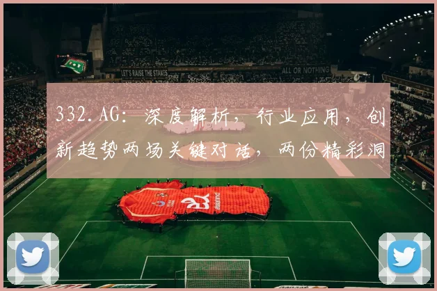 332.AG：深度解析，行业应用，创新趋势两场关键对话，两份精彩洞察
