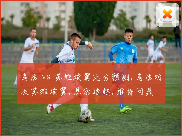 乌法 vs 苏维埃翼比分预测,乌法对决苏维埃翼,悬念迭起,谁将问鼎