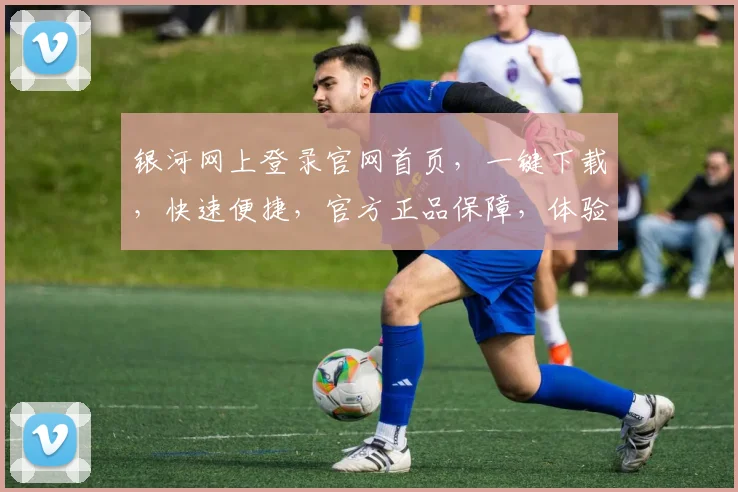 银河网上登录官网首页，一键下载，快速便捷，官方正品保障，体验极致享受，不容错过