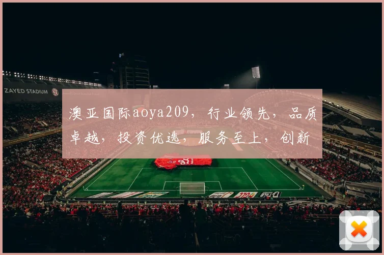 澳亚国际aoya209，行业领先，品质卓越，投资优选，服务至上，创新驱动。
