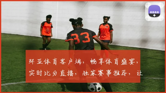 环亚体育客户端，畅享体育盛宴，实时比分直播，独家赛事推荐，让您尽享运动激情，一键下载，体验非凡