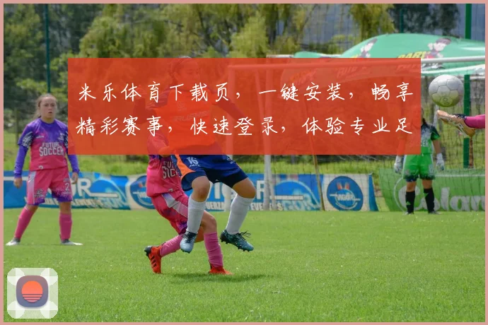 米乐体育下载页，一键安装，畅享精彩赛事，快速登录，体验专业足球、篮球赛事直播，不容错过