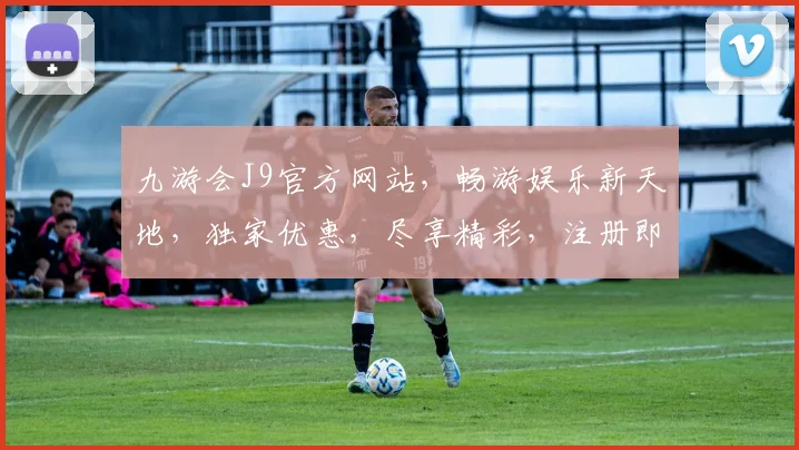 九游会J9官方网站，畅游娱乐新天地，独家优惠，尽享精彩，注册即送大礼